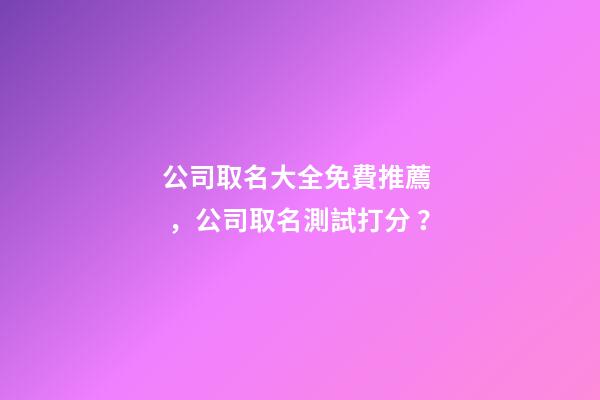 公司取名大全免費推薦，公司取名測試打分？